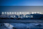 高手指南金年会赛场回顾：聚焦顶尖对决，见证荣耀时刻