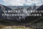 「DK 辅助位求变：乐鱼体育官网 以先手开团还是保排后手？战队内部意见不一」