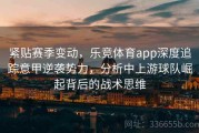 紧贴赛季变动，乐竞体育app深度追踪意甲逆袭势力，分析中上游球队崛起背后的战术思维