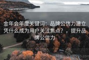 金年会年度关键词：品牌公信力建立凭什么成为用户关注焦点？，提升品牌公信力