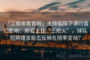 「江南体育官网」主帅临阵下课对盘口影响：新官上任“三把火”，球队短期爆发能否反映在赔率变动？