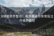 B体育跨界整合：电竞投资与体育投注升级新路径
