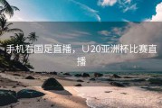 手机看国足直播，∪20亚洲杯比赛直播