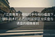 「江南体育」相似对手与相似盘面下，球队战术打法迥异时如何区分实盘与诱盘的细微差别