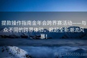 提款操作指南金年会跨界赛活动——与众不同的跨界体验，掀起全新潮流风暴！