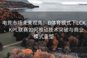 电竞市场未来视角：B体育模式下LCK、KPL联赛如何推动技术突破与商业模式重塑