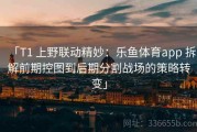 「T1 上野联动精妙：乐鱼体育app 拆解前期控图到后期分割战场的策略转变」