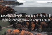 NBA赛场风云录：B体育如何整合商业资源实现明星经济与全球营销的双赢