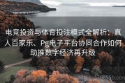 电竞投资与体育投注模式全解析：真人百家乐、Pg电子平台协同合作如何助推数字经济再升级