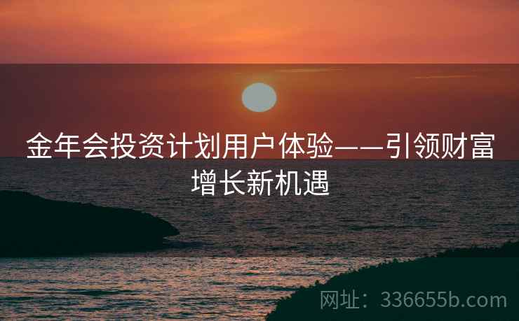 金年会投资计划用户体验——引领财富增长新机遇