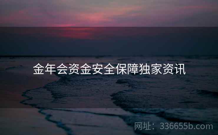 金年会资金安全保障独家资讯