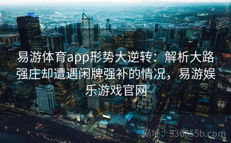 易游体育app形势大逆转：解析大路强庄却遭遇闲牌强补的情况，易游娱乐游戏官网