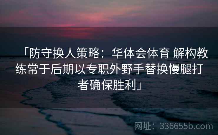 「防守换人策略：华体会体育 解构教练常于后期以专职外野手替换慢腿打者确保胜利」