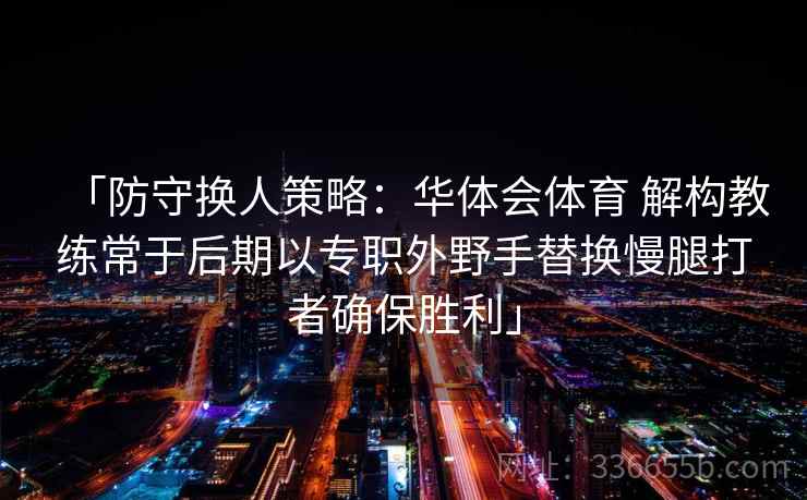「防守换人策略：华体会体育 解构教练常于后期以专职外野手替换慢腿打者确保胜利」