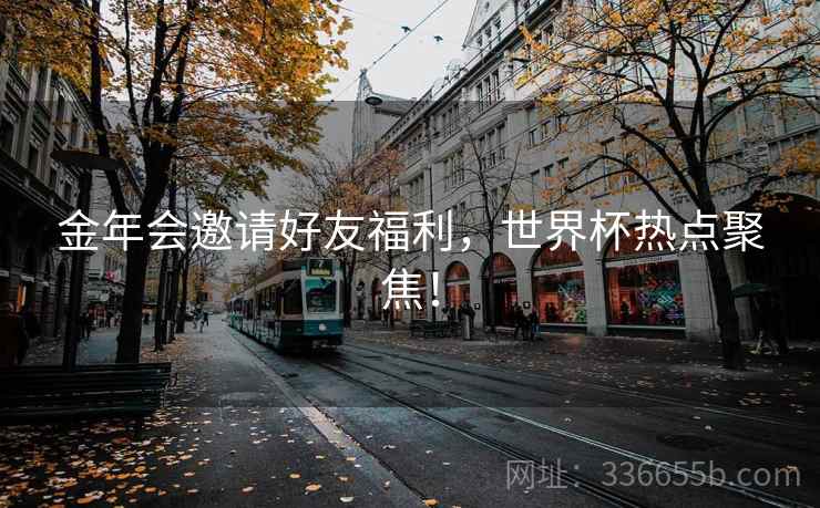 金年会邀请好友福利，世界杯热点聚焦！