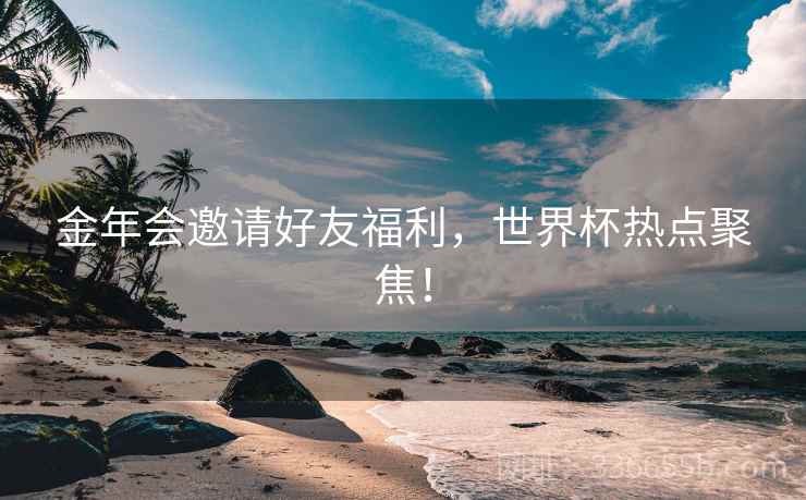 金年会邀请好友福利，世界杯热点聚焦！