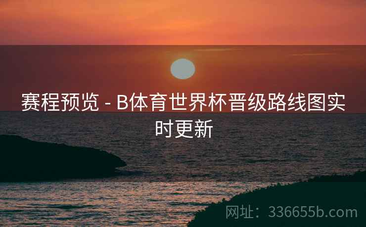 赛程预览 - B体育世界杯晋级路线图实时更新