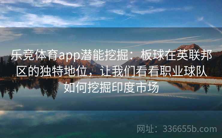 乐竞体育app潜能挖掘：板球在英联邦区的独特地位，让我们看看职业球队如何挖掘印度市场