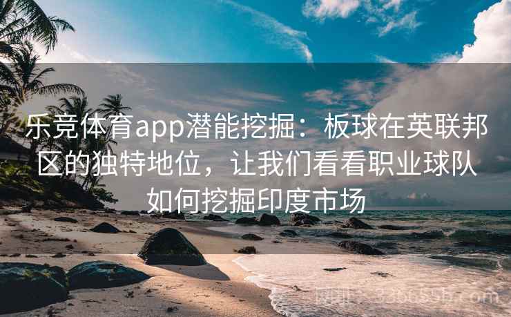 乐竞体育app潜能挖掘：板球在英联邦区的独特地位，让我们看看职业球队如何挖掘印度市场