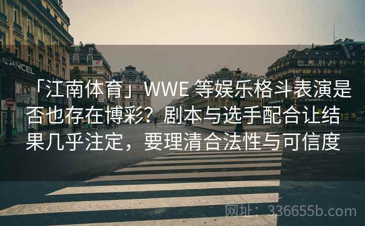 「江南体育」WWE 等娱乐格斗表演是否也存在博彩？剧本与选手配合让结果几乎注定，要理清合法性与可信度