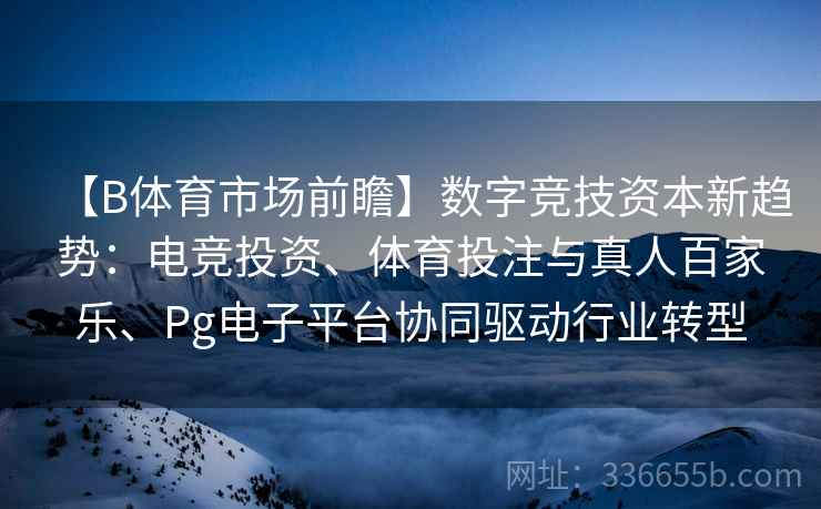 【B体育市场前瞻】数字竞技资本新趋势：电竞投资、体育投注与真人百家乐、Pg电子平台协同驱动行业转型