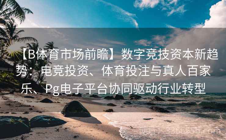 【B体育市场前瞻】数字竞技资本新趋势：电竞投资、体育投注与真人百家乐、Pg电子平台协同驱动行业转型