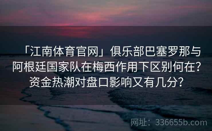 「江南体育官网」俱乐部巴塞罗那与阿根廷国家队在梅西作用下区别何在？资金热潮对盘口影响又有几分？
