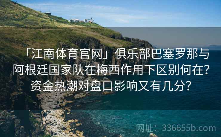 「江南体育官网」俱乐部巴塞罗那与阿根廷国家队在梅西作用下区别何在？资金热潮对盘口影响又有几分？