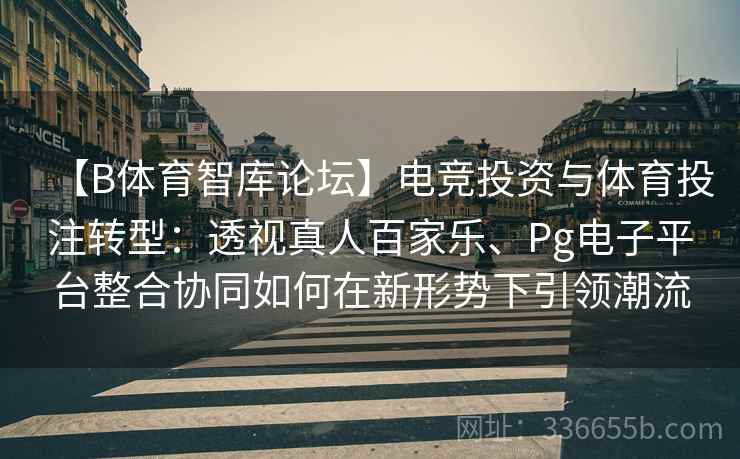 【B体育智库论坛】电竞投资与体育投注转型：透视真人百家乐、Pg电子平台整合协同如何在新形势下引领潮流