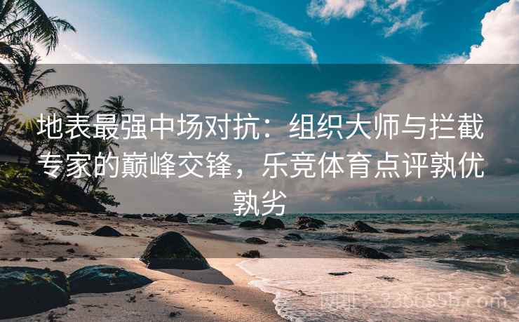 地表最强中场对抗：组织大师与拦截专家的巅峰交锋，乐竞体育点评孰优孰劣