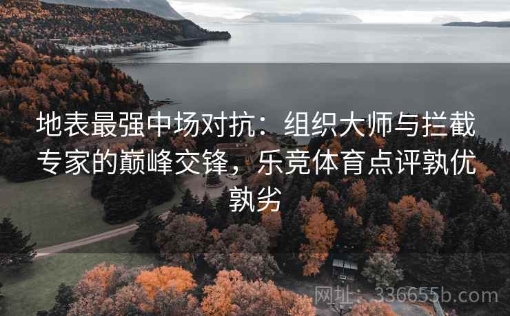 地表最强中场对抗：组织大师与拦截专家的巅峰交锋，乐竞体育点评孰优孰劣