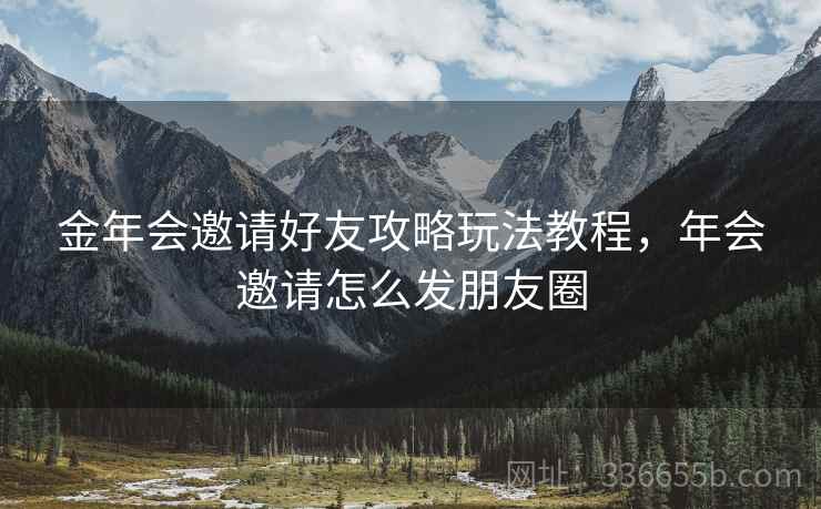 金年会邀请好友攻略玩法教程，年会邀请怎么发朋友圈