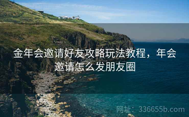 金年会邀请好友攻略玩法教程，年会邀请怎么发朋友圈