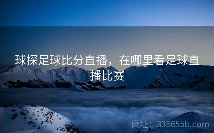 球探足球比分直播，在哪里看足球直播比赛