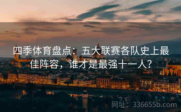 四季体育盘点：五大联赛各队史上最佳阵容，谁才是最强十一人？
