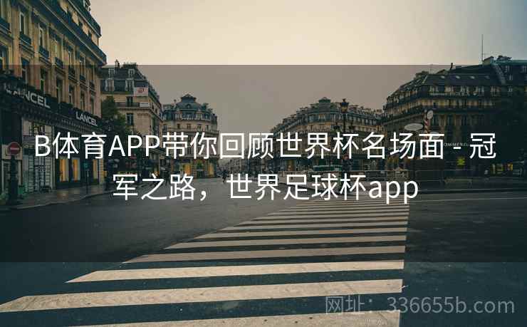 B体育APP带你回顾世界杯名场面 - 冠军之路，世界足球杯app