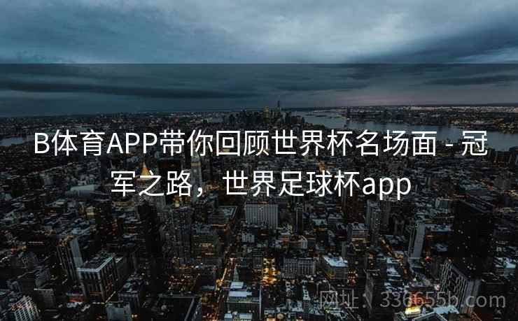 B体育APP带你回顾世界杯名场面 - 冠军之路，世界足球杯app