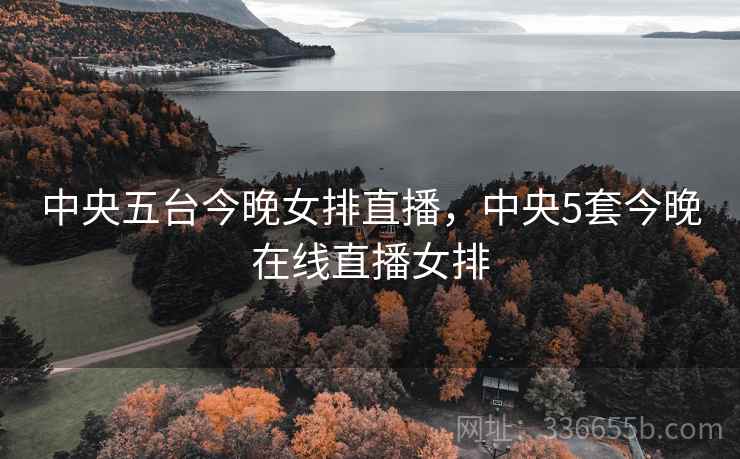 中央五台今晚女排直播，中央5套今晚在线直播女排