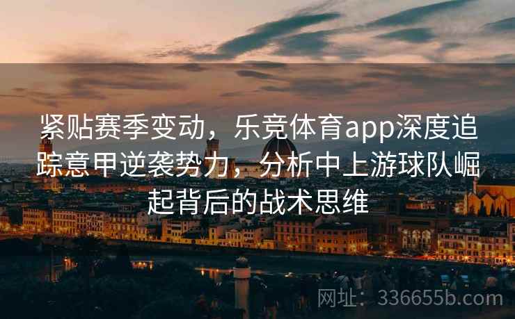 紧贴赛季变动，乐竞体育app深度追踪意甲逆袭势力，分析中上游球队崛起背后的战术思维