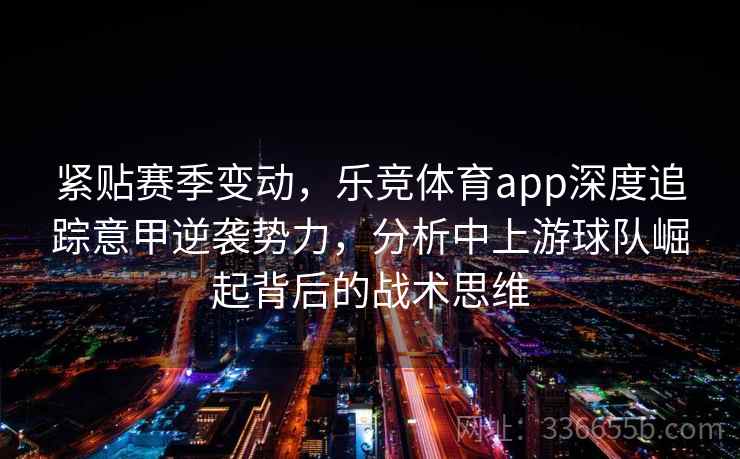 紧贴赛季变动，乐竞体育app深度追踪意甲逆袭势力，分析中上游球队崛起背后的战术思维