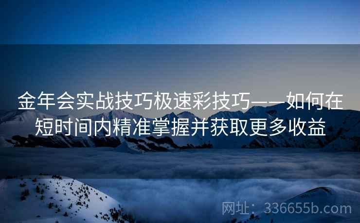 金年会实战技巧极速彩技巧——如何在短时间内精准掌握并获取更多收益
