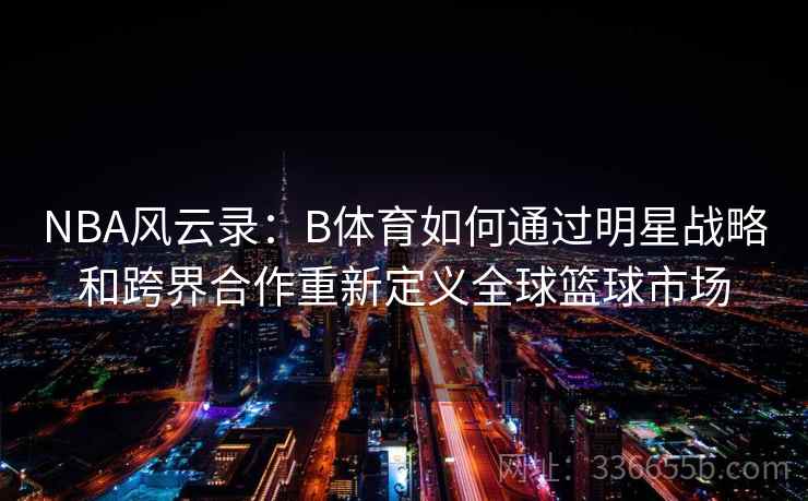 NBA风云录：B体育如何通过明星战略和跨界合作重新定义全球篮球市场
