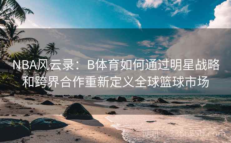 NBA风云录：B体育如何通过明星战略和跨界合作重新定义全球篮球市场