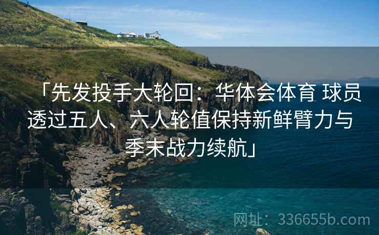 「先发投手大轮回：华体会体育 球员透过五人、六人轮值保持新鲜臂力与季末战力续航」