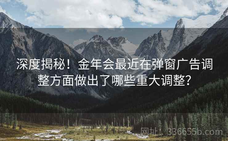 深度揭秘！金年会最近在弹窗广告调整方面做出了哪些重大调整？