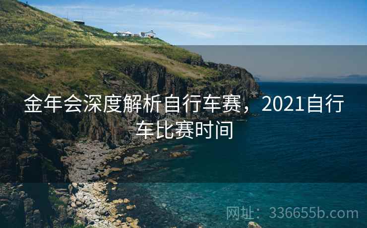 金年会深度解析自行车赛，2021自行车比赛时间