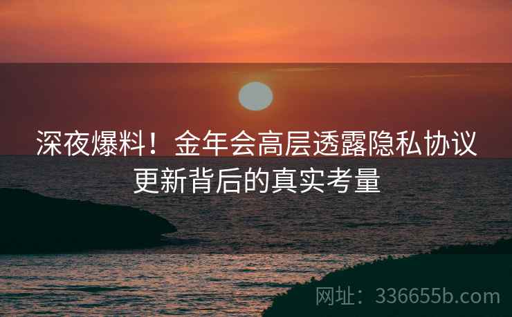 深夜爆料！金年会高层透露隐私协议更新背后的真实考量