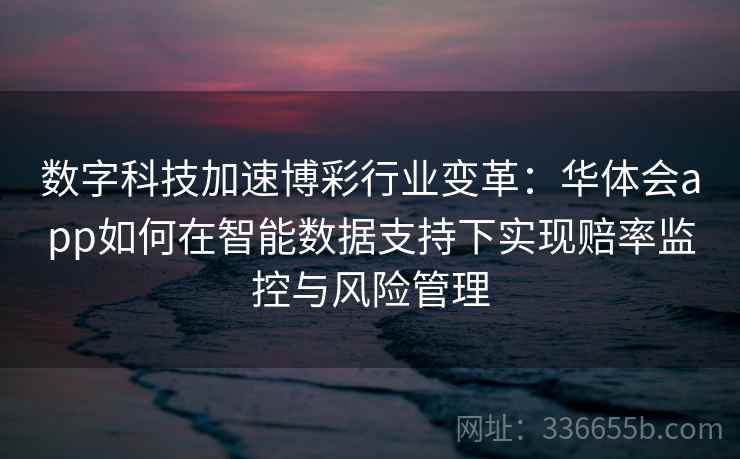 数字科技加速博彩行业变革：华体会app如何在智能数据支持下实现赔率监控与风险管理