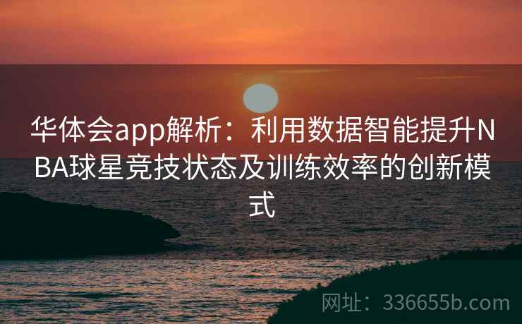 华体会app解析：利用数据智能提升NBA球星竞技状态及训练效率的创新模式
