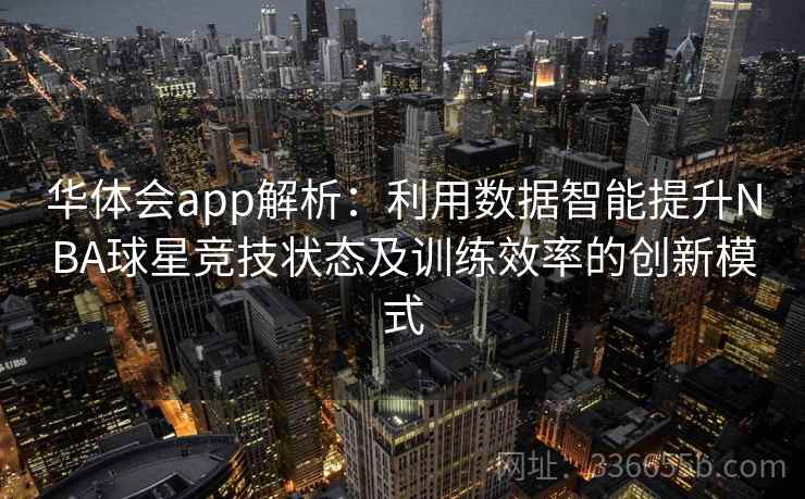 华体会app解析：利用数据智能提升NBA球星竞技状态及训练效率的创新模式